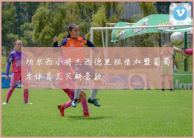 切尔西小将杰西德里租借加盟葡萄牙体育无买断条款