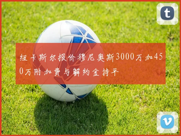 纽卡斯尔报价穆尼奥斯3000万加450万附加费与解约金持平