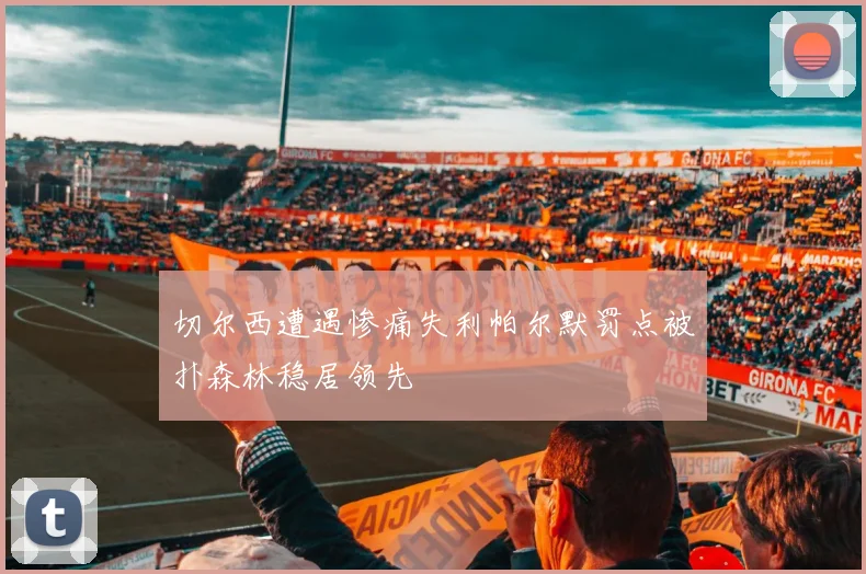 切尔西遭遇惨痛失利帕尔默罚点被扑森林稳居领先