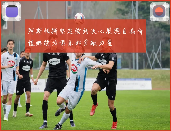 阿斯帕斯坚定续约决心展现自我价值继续为俱乐部贡献力量