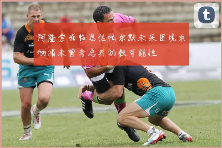 阿隆索面临恩佐帕尔默未来困境利物浦未曾考虑其执教可能性
