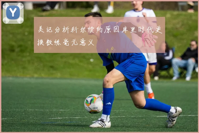 美记分析科尔续约原因库里时代更换教练毫无意义