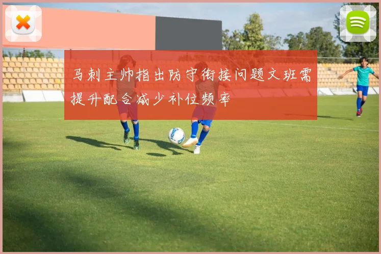 马刺主帅指出防守衔接问题文班需提升配合减少补位频率