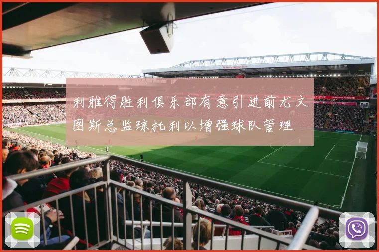 利雅得胜利俱乐部有意引进前尤文图斯总监琼托利以增强球队管理