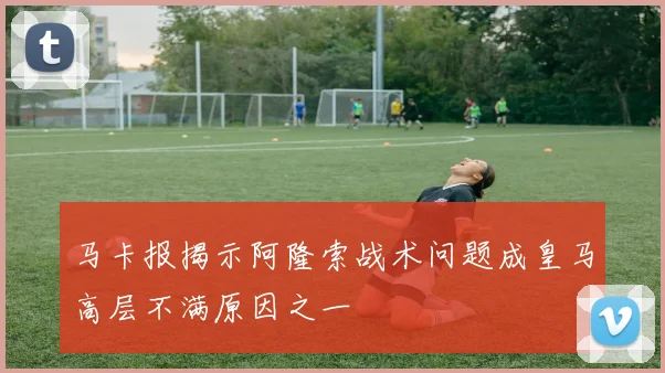 马卡报揭示阿隆索战术问题成皇马高层不满原因之一