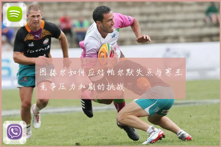图赫尔如何应对帕尔默失点与寒王竞争压力加剧的挑战