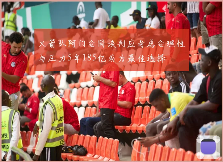 火箭队阿门合同谈判应考虑合理性与压力5年185亿或为最佳选择