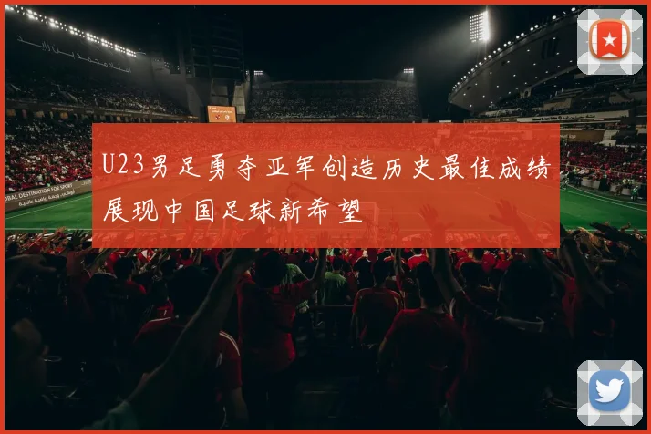 U23男足勇夺亚军创造历史最佳成绩展现中国足球新希望