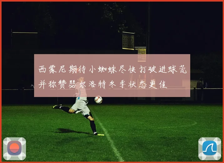 西蒙尼期待小蜘蛛尽快打破进球荒并称赞瑟尔洛特冬季状态更佳