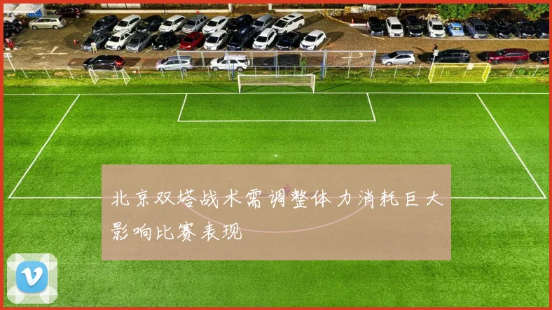北京双塔战术需调整体力消耗巨大影响比赛表现