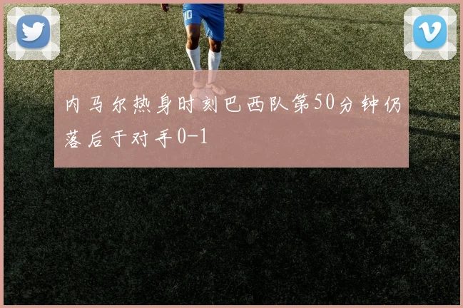 内马尔热身时刻巴西队第50分钟仍落后于对手0-1