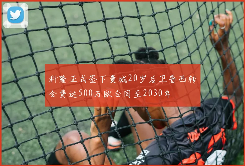 科隆正式签下曼城20岁后卫普西转会费达500万欧合同至2030年