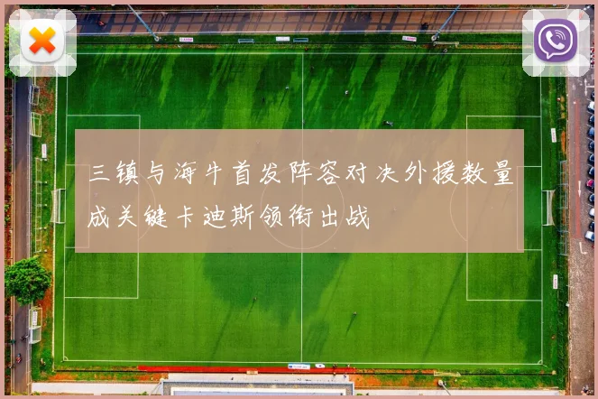 三镇与海牛首发阵容对决外援数量成关键卡迪斯领衔出战