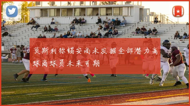 莫斯利称锡安尚未发掘全部潜力高球商球员未来可期