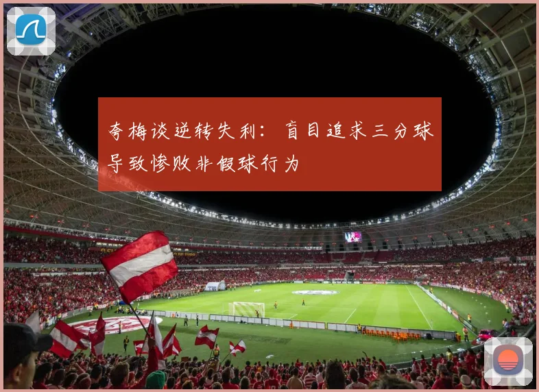 夸梅谈逆转失利：盲目追求三分球导致惨败非假球行为