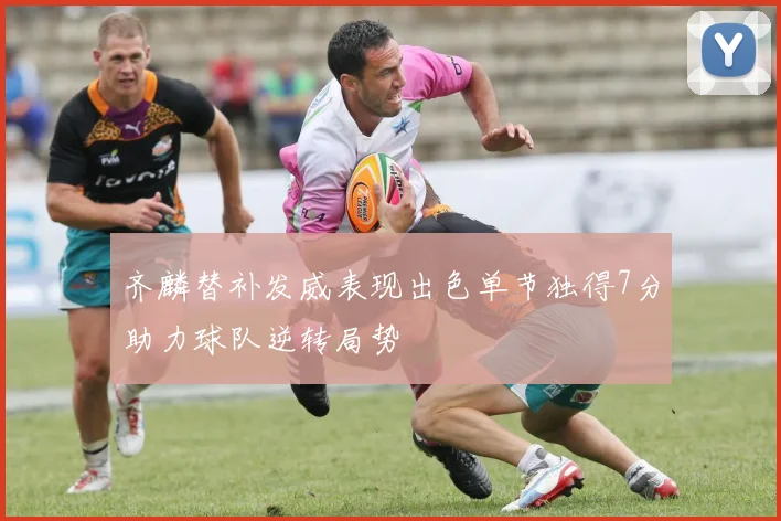 齐麟替补发威表现出色单节独得7分助力球队逆转局势
