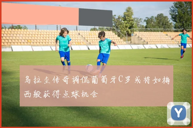 乌拉圭传奇调侃葡萄牙C罗或将如梅西般获得点球机会