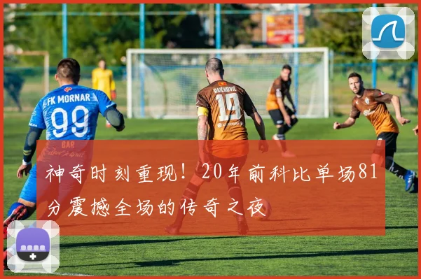 神奇时刻重现！20年前科比单场81分震撼全场的传奇之夜