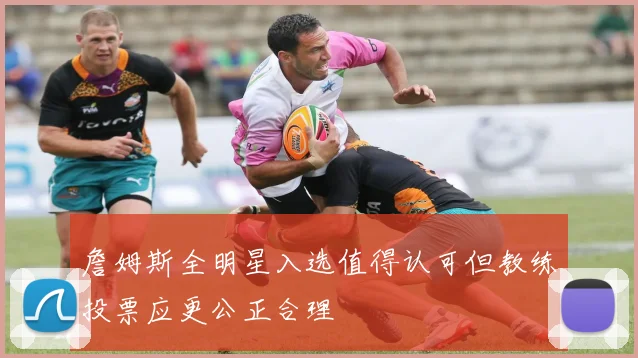 詹姆斯全明星入选值得认可但教练投票应更公正合理