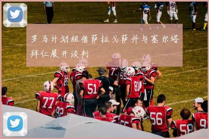 罗马计划租借萨拉戈萨并与塞尔塔拜仁展开谈判