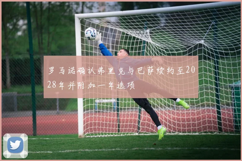 罗马诺确认弗里克与巴萨续约至2028年并附加一年选项
