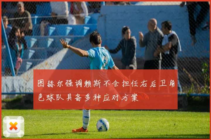 图赫尔强调赖斯不会担任右后卫角色球队具备多种应对方案